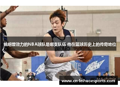 姚明曾效力的NBA球队是哪支队伍 他在篮球历史上的传奇地位