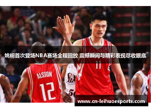 姚明首次登场NBA赛场全程回放 震撼瞬间与精彩表现尽收眼底