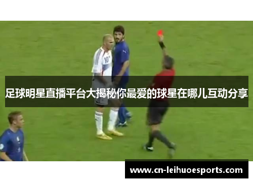 足球明星直播平台大揭秘你最爱的球星在哪儿互动分享