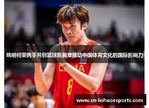 姚明何斐携手共创篮球新篇章推动中国体育文化的国际影响力