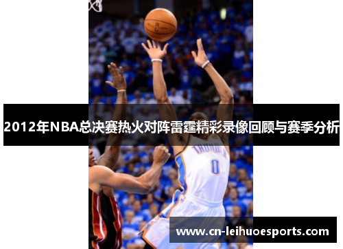 2012年NBA总决赛热火对阵雷霆精彩录像回顾与赛季分析