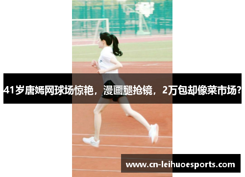 41岁唐嫣网球场惊艳，漫画腿抢镜，2万包却像菜市场？