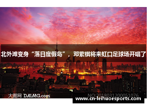 北外滩变身“落日度假岛”，邓紫棋将来虹口足球场开唱了