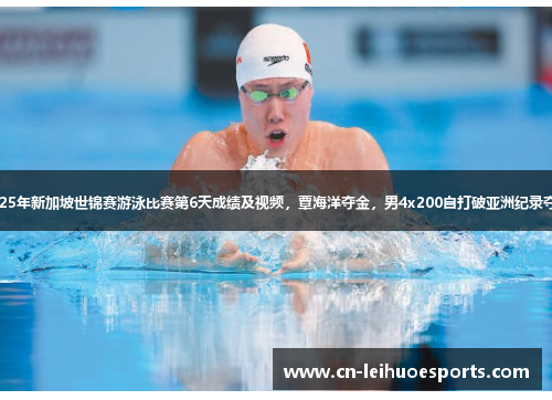 2025年新加坡世锦赛游泳比赛第6天成绩及视频，覃海洋夺金，男4x200自打破亚洲纪录夺银