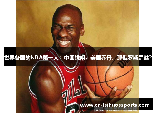 世界各国的NBA第一人：中国姚明，美国乔丹，那俄罗斯是谁？